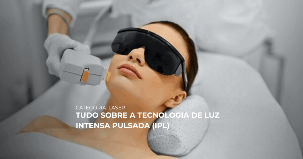 TUDO O QUE VOCÊ PRECISA SABER SOBRE A TECNOLOGIA DE LUZ INTENSA PULSADA (IPL)