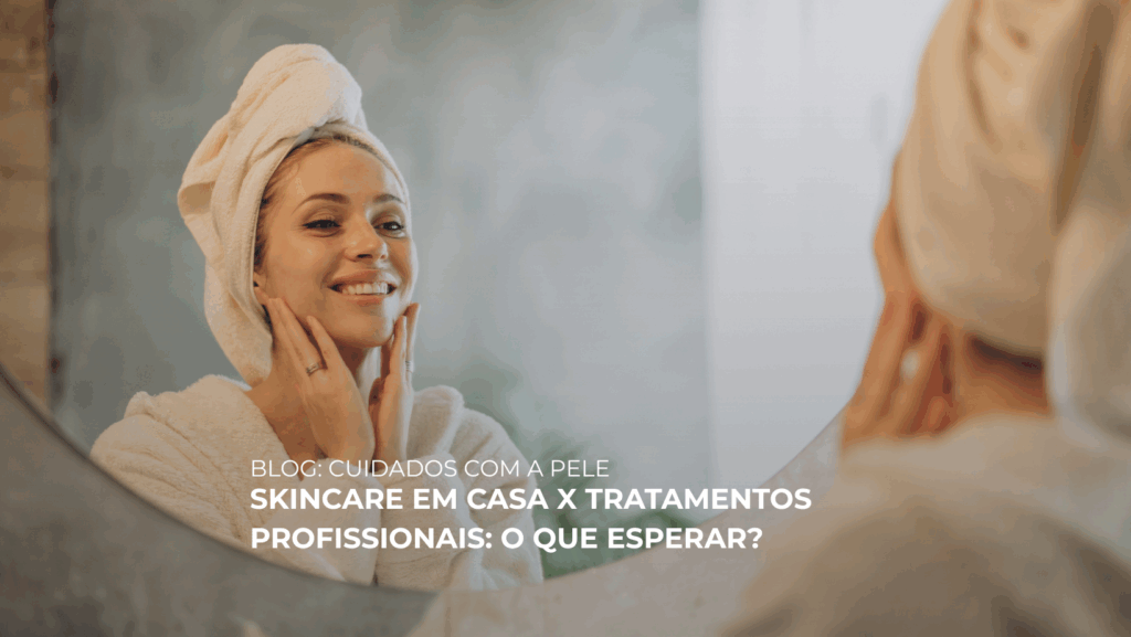SKINCARE EM CASA X TRATAMENTOS PROFISSIONAIS: O QUE ESPERAR?